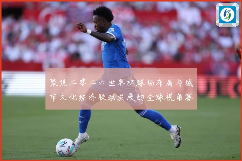 聚焦二零二六世界杯球场布局与城市文化经济联动发展的全球视角赛事前瞻-深度解析