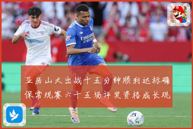 亚历山大出战十五分钟顺利达标确保常规赛六十五场评奖资格成长观察-深度解析