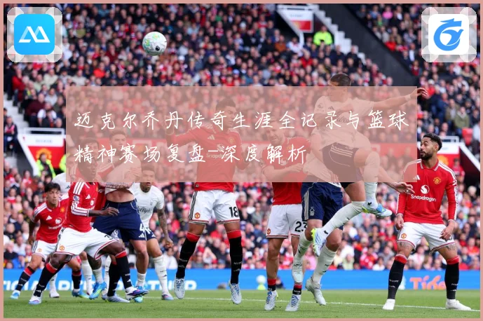 迈克尔乔丹传奇生涯全记录与篮球精神赛场复盘-深度解析