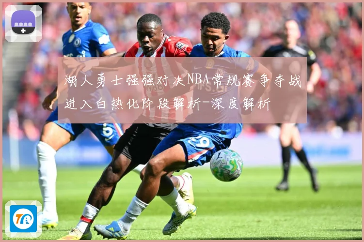 湖人勇士强强对决NBA常规赛争夺战进入白热化阶段解析-深度解析