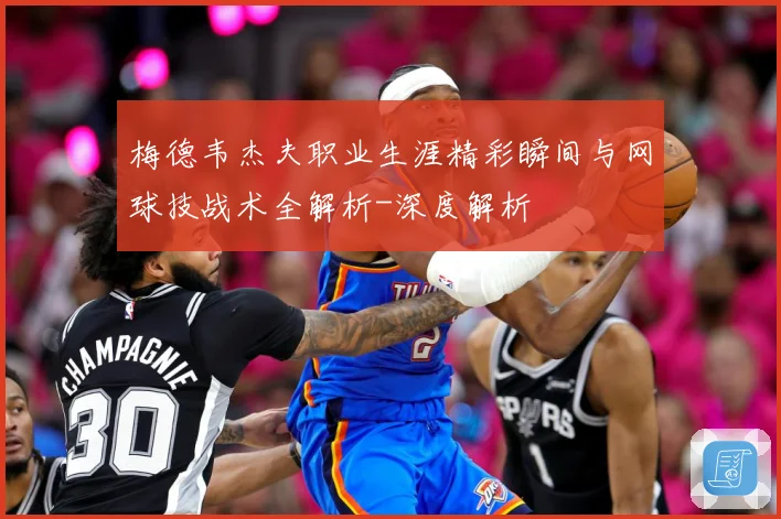 梅德韦杰夫职业生涯精彩瞬间与网球技战术全解析-深度解析