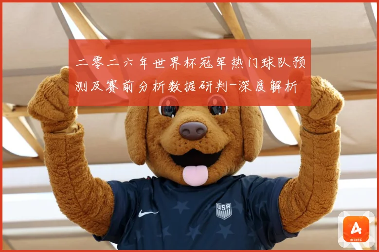 二零二六年世界杯冠军热门球队预测及赛前分析数据研判-深度解析