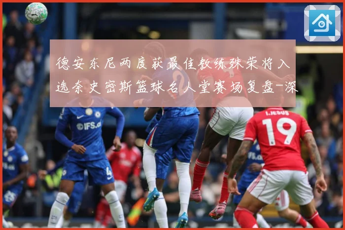 德安东尼两度获最佳教练殊荣将入选奈史密斯篮球名人堂赛场复盘-深度解析