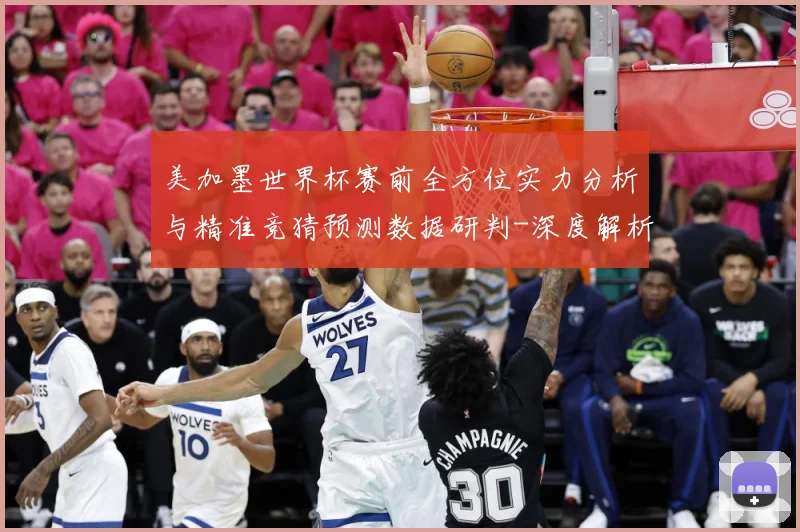 美加墨世界杯赛前全方位实力分析与精准竞猜预测数据研判-深度解析