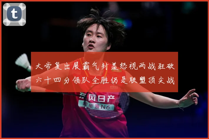 大帝复出展霸气封盖怒视两战狂砍六十四分领队全胜仍是联盟顶尖战专题观察-深度解析