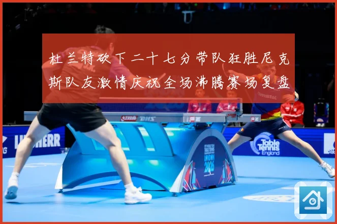 杜兰特砍下二十七分带队狂胜尼克斯队友激情庆祝全场沸腾赛场复盘-深度解析