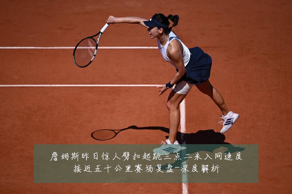 詹姆斯昨日惊人劈扣起跳三点二米入网速度接近五十公里赛场复盘-深度解析