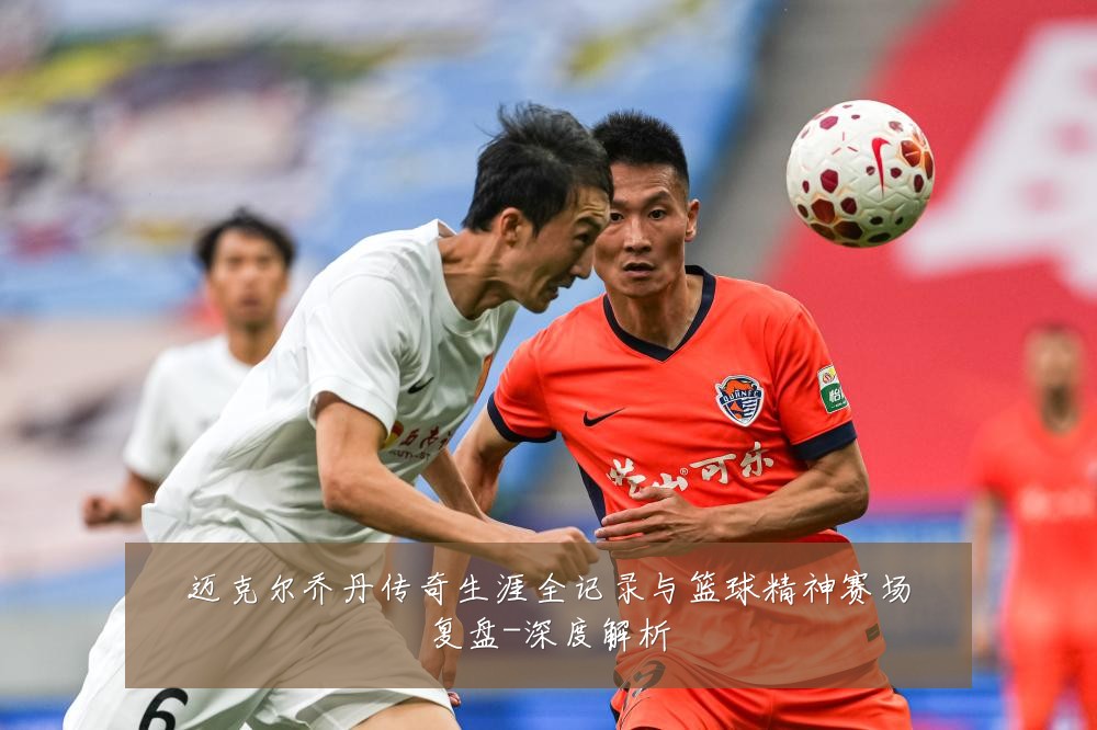 迈克尔乔丹传奇生涯全记录与篮球精神赛场复盘-深度解析