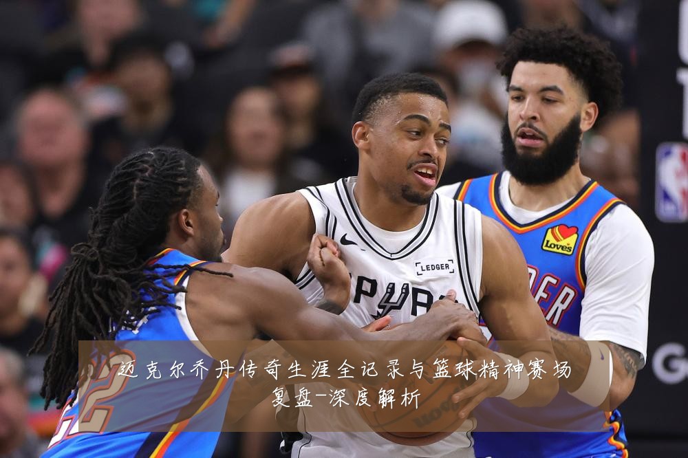 迈克尔乔丹传奇生涯全记录与篮球精神赛场复盘-深度解析