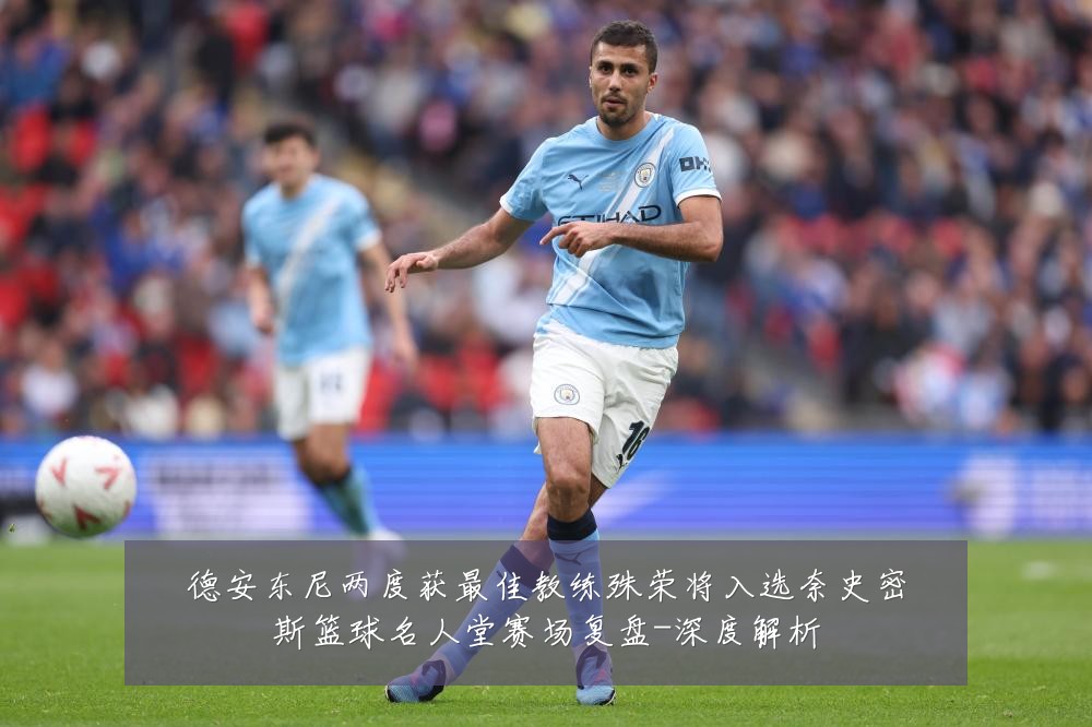 德安东尼两度获最佳教练殊荣将入选奈史密斯篮球名人堂赛场复盘-深度解析
