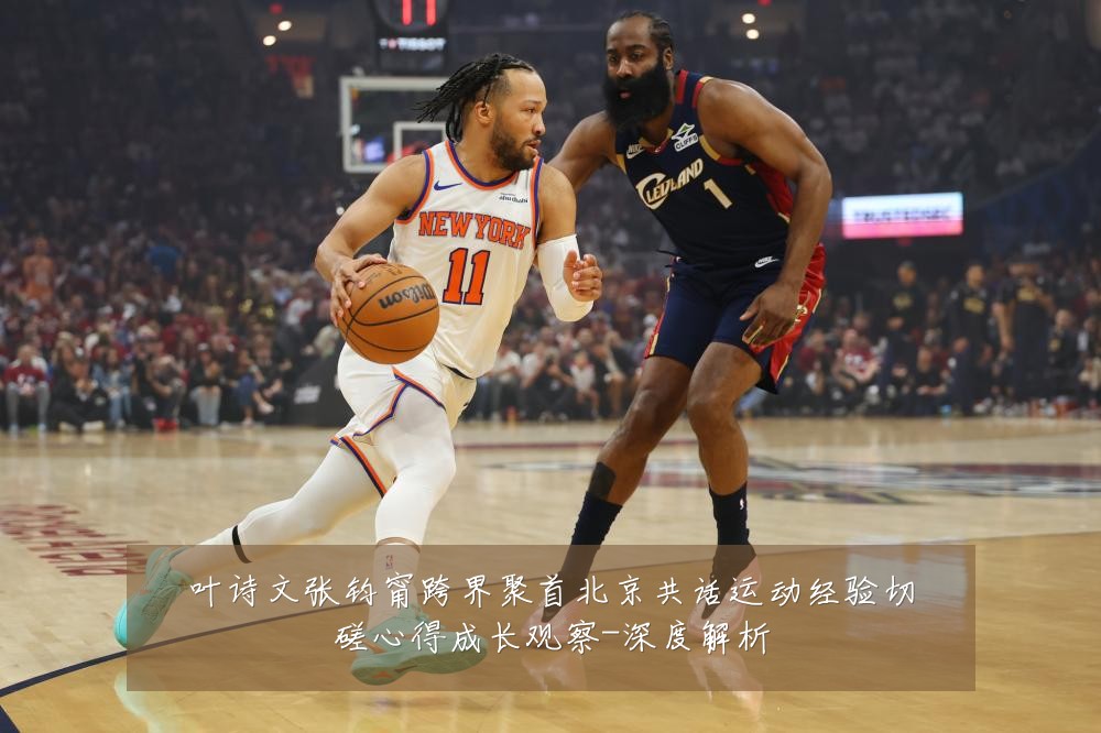 叶诗文张钧甯跨界聚首北京共话运动经验切磋心得成长观察-深度解析