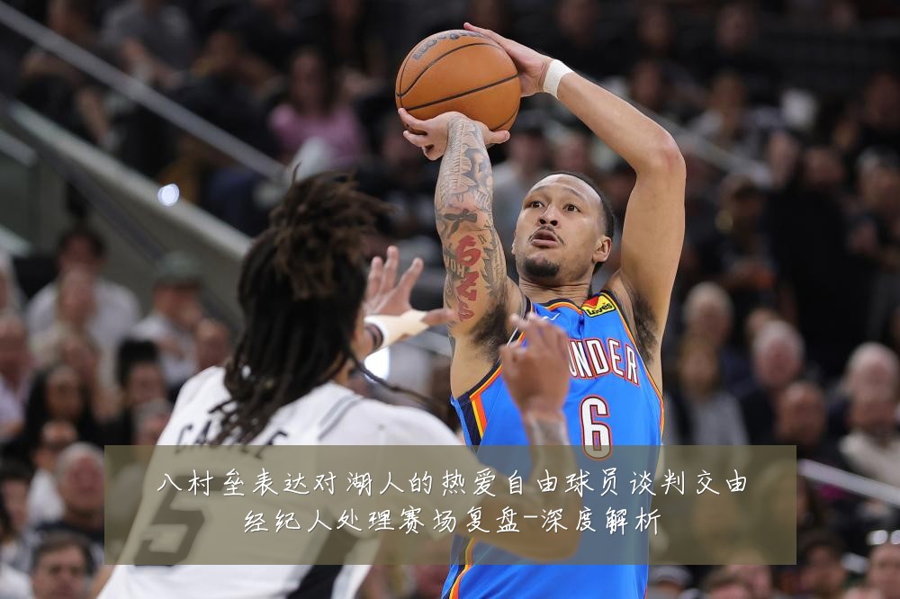 八村垒表达对湖人的热爱自由球员谈判交由经纪人处理赛场复盘-深度解析