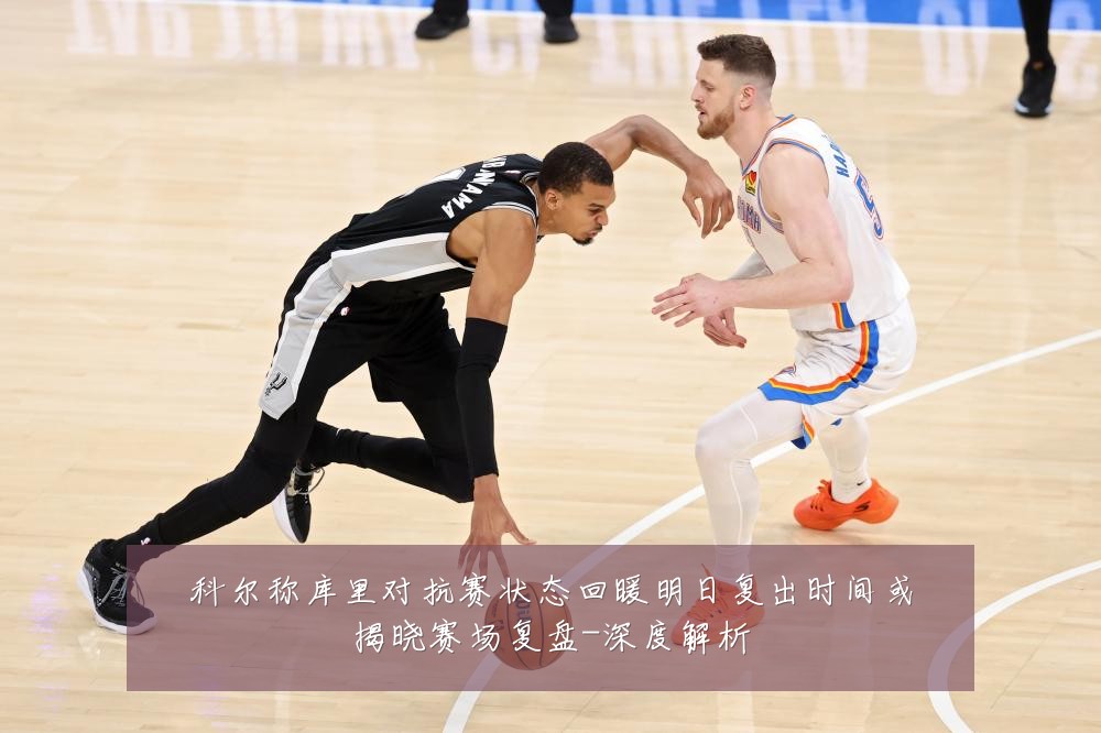 科尔称库里对抗赛状态回暖明日复出时间或揭晓赛场复盘-深度解析