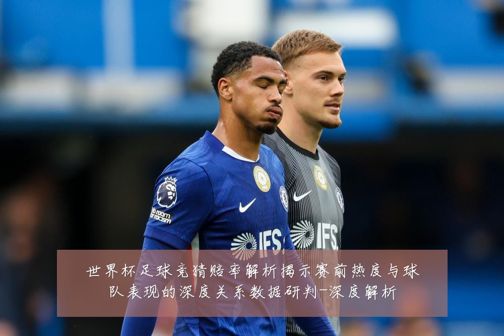世界杯足球竞猜赔率解析揭示赛前热度与球队表现的深度关系数据研判-深度解析