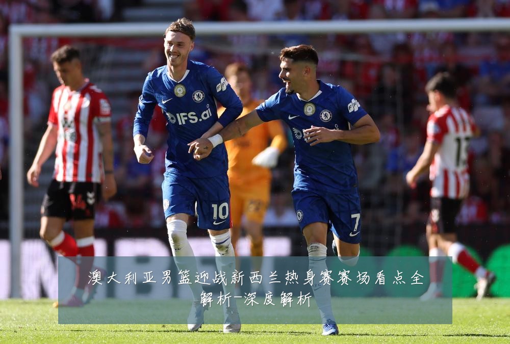 澳大利亚男篮迎战新西兰热身赛赛场看点全解析-深度解析