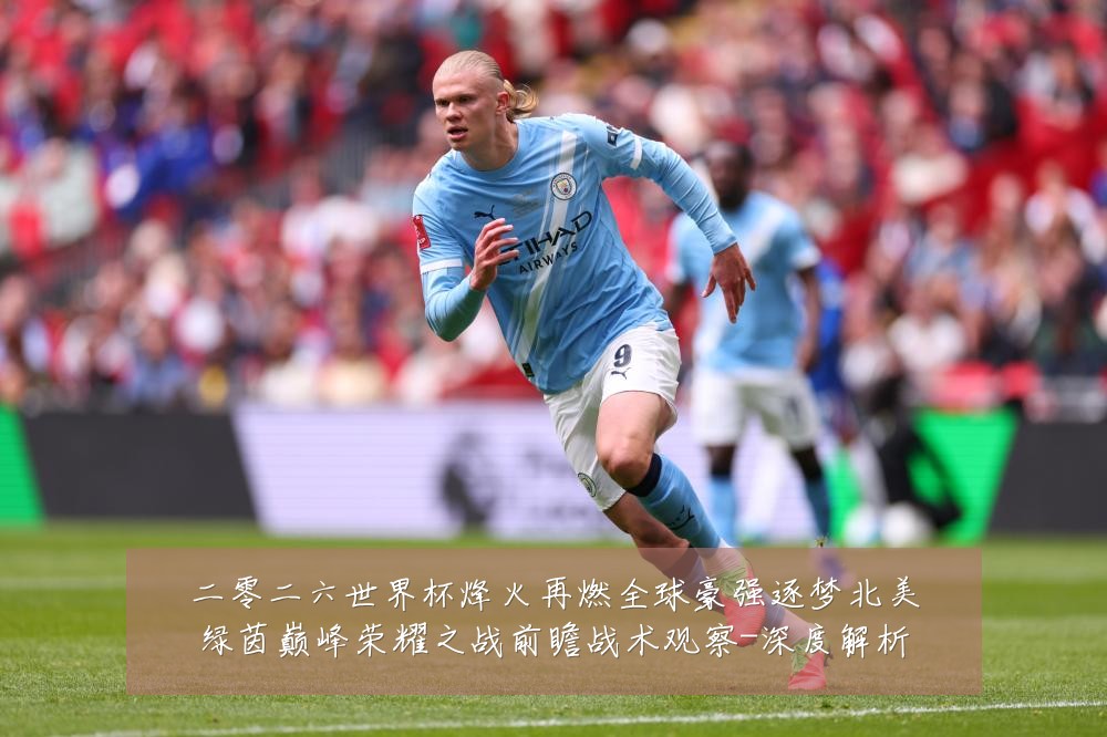 二零二六世界杯烽火再燃全球豪强逐梦北美绿茵巅峰荣耀之战前瞻战术观察-深度解析